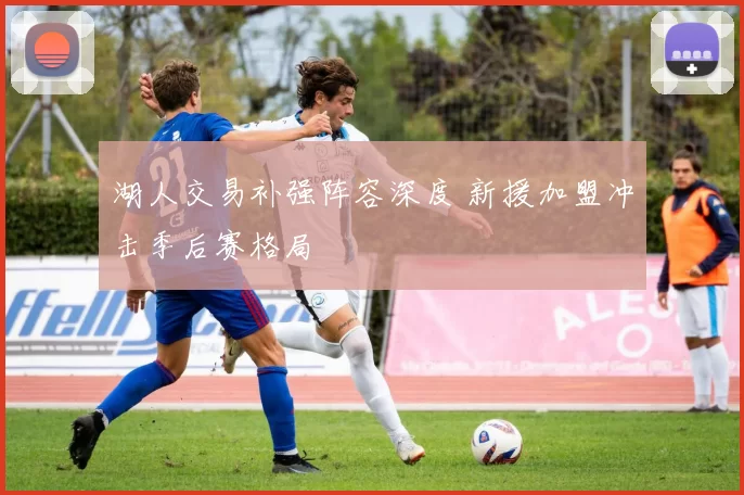 湖人交易补强阵容深度 新援加盟冲击季后赛格局