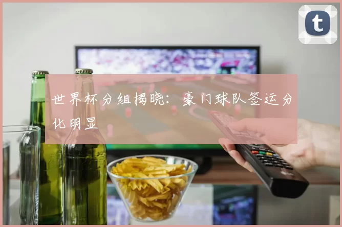 世界杯分组揭晓：豪门球队签运分化明显