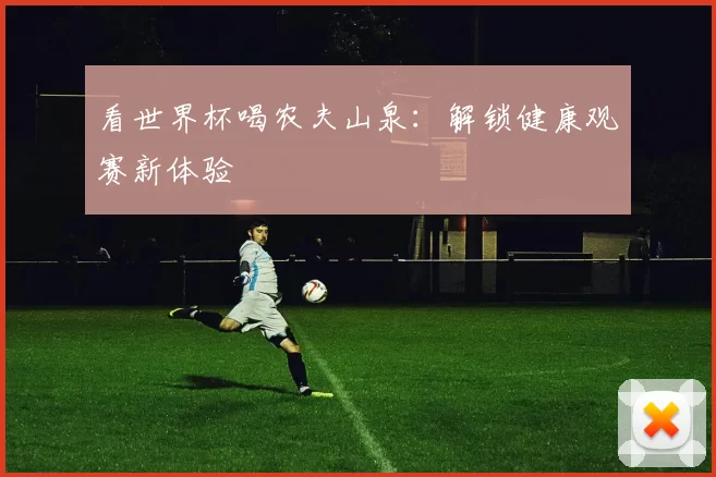 看世界杯喝农夫山泉：解锁健康观赛新体验