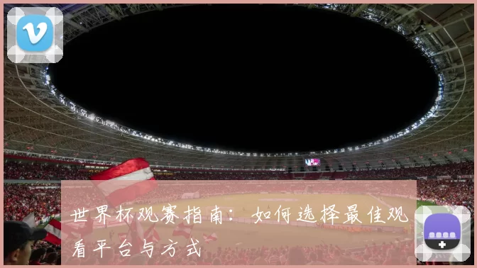 世界杯观赛指南:如何选择最佳观看平台与方式