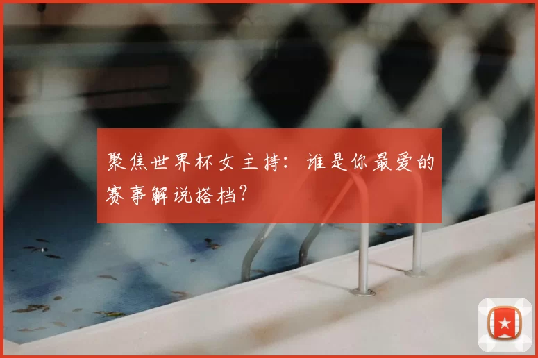 聚焦世界杯女主持：谁是你最爱的赛事解说搭档？