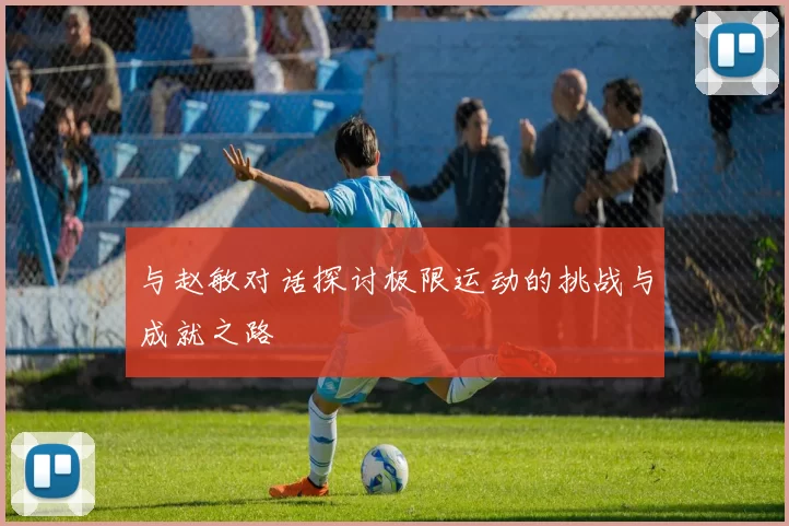 与赵敏对话探讨极限运动的挑战与成就之路