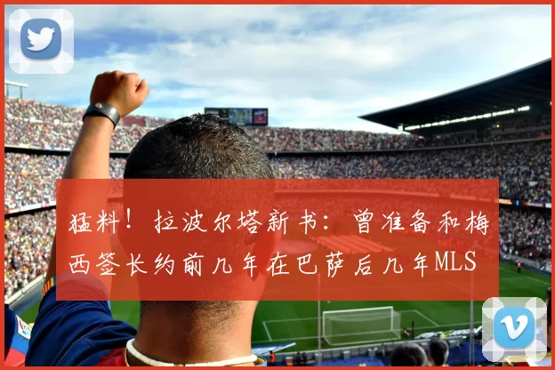 猛料!拉波尔塔新书:曾准备和梅西签长约前几年在巴萨后几年MLS