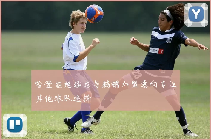 哈登拒绝猛龙与鹈鹕加盟意向专注其他球队选择