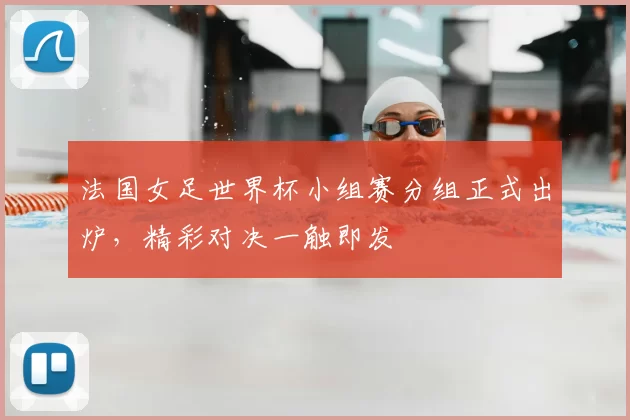 法国女足世界杯小组赛分组正式出炉，精彩对决一触即发
