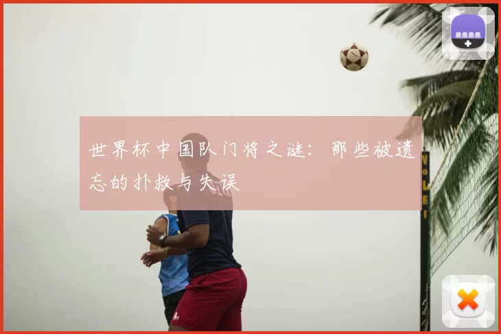 世界杯中国队门将之谜：那些被遗忘的扑救与失误
