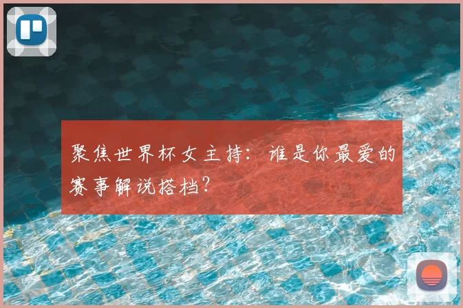 聚焦世界杯女主持:谁是你最爱的赛事解说搭档?