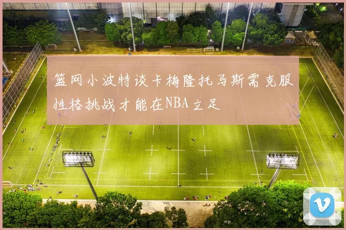 篮网小波特谈卡梅隆托马斯需克服性格挑战才能在NBA立足