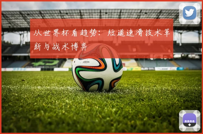 从世界杯看趋势：短道速滑技术革新与战术博弈