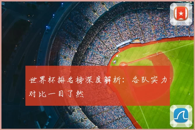 世界杯排名榜深度解析：各队实力对比一目了然