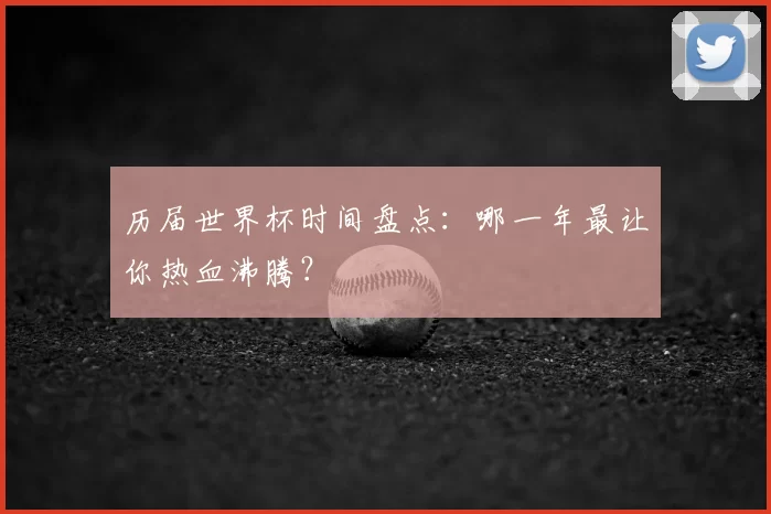 历届世界杯时间盘点:哪一年最让你热血沸腾?