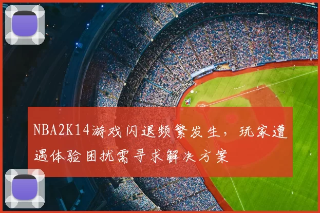 NBA2K14游戏闪退频繁发生,玩家遭遇体验困扰需寻求解决方案