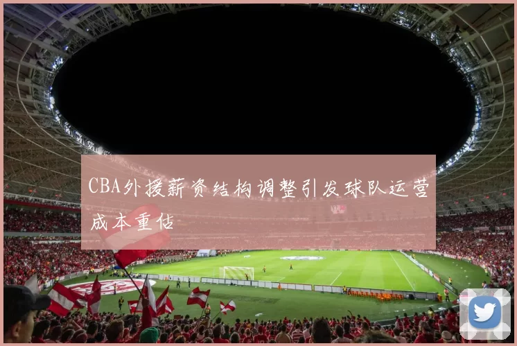 CBA外援薪资结构调整引发球队运营成本重估