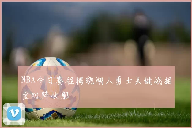 NBA今日赛程揭晓湖人勇士关键战掘金对阵快船