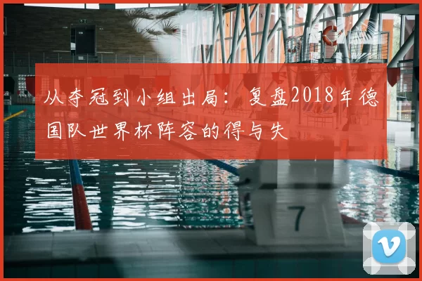 从夺冠到小组出局:复盘2018年德国队世界杯阵容的得与失
