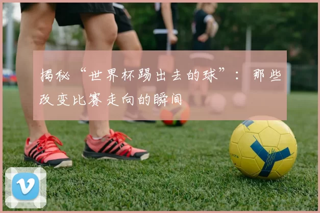揭秘“世界杯踢出去的球”：那些改变比赛走向的瞬间