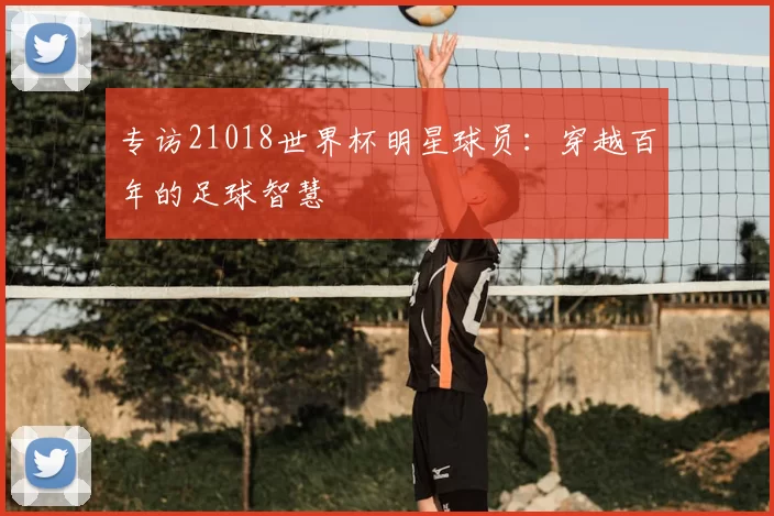 专访21018世界杯明星球员:穿越百年的足球智慧
