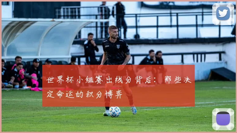 世界杯小组赛出线分背后：那些决定命运的积分博弈