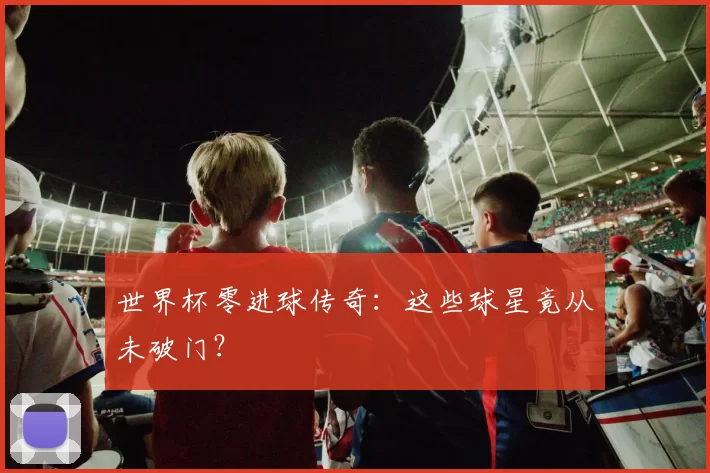 世界杯零进球传奇：这些球星竟从未破门？