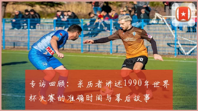 专访回顾：亲历者讲述1990年世界杯决赛的准确时间与幕后故事