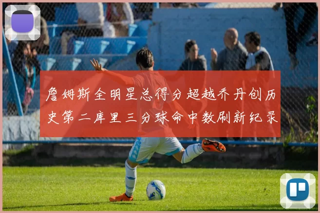詹姆斯全明星总得分超越乔丹创历史第二库里三分球命中数刷新纪录