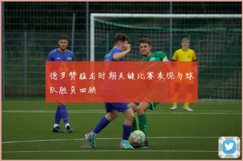 德罗赞猛龙时期关键比赛表现与球队胜负回顾