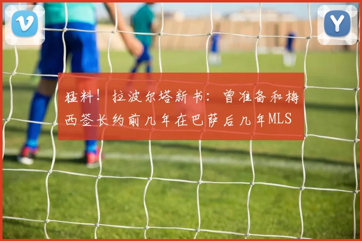 猛料!拉波尔塔新书:曾准备和梅西签长约前几年在巴萨后几年MLS