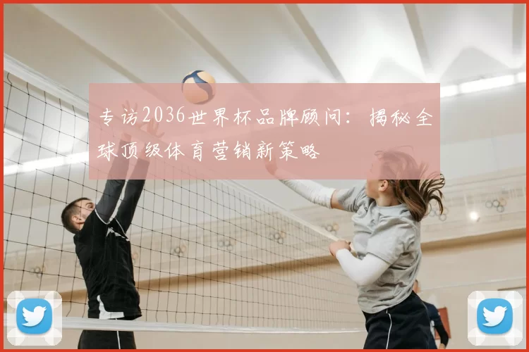 专访2036世界杯品牌顾问:揭秘全球顶级体育营销新策略