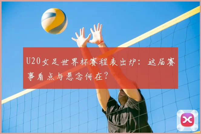 U20女足世界杯赛程表出炉:这届赛事看点与悬念何在?