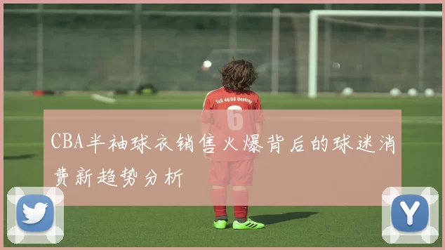 CBA半袖球衣销售火爆背后的球迷消费新趋势分析