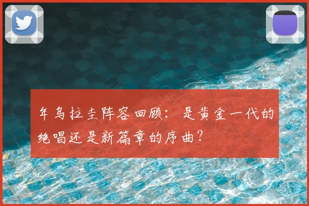 年乌拉圭阵容回顾：是黄金一代的绝唱还是新篇章的序曲？