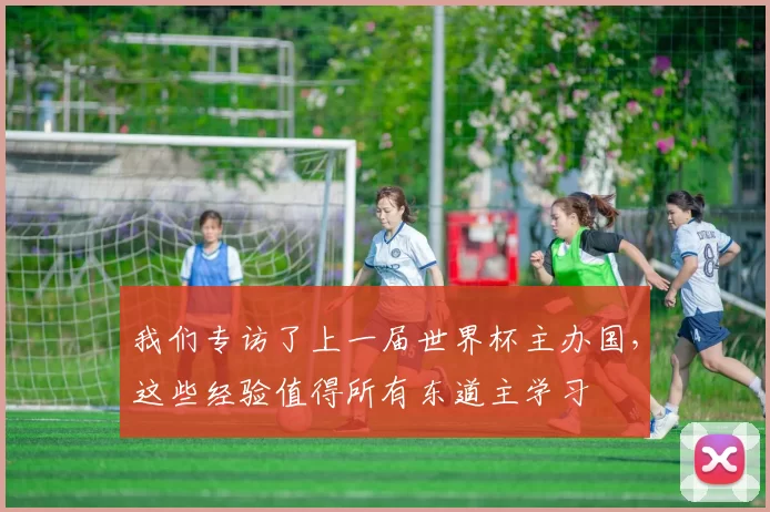 我们专访了上一届世界杯主办国，这些经验值得所有东道主学习