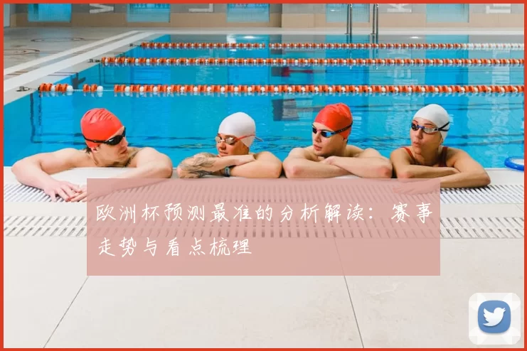 欧洲杯预测最准的分析解读：赛事走势与看点梳理