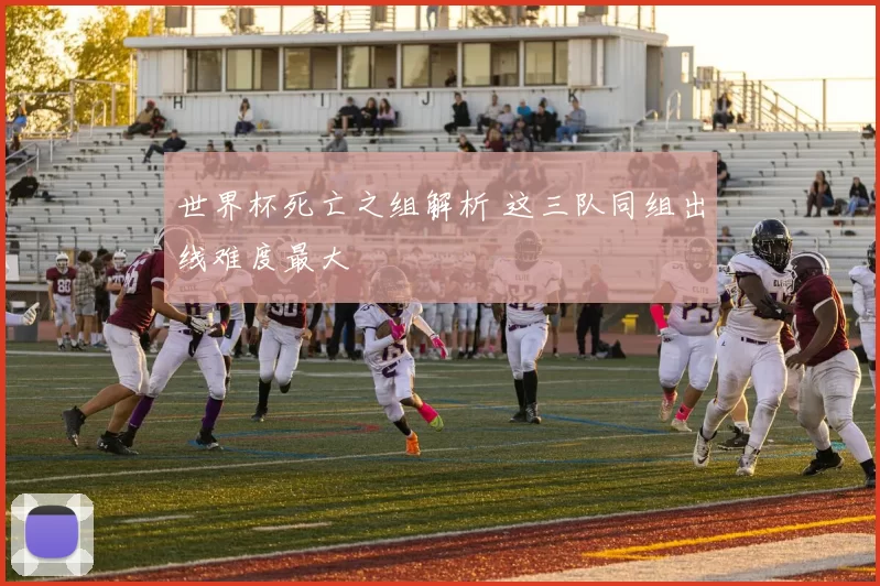 世界杯死亡之组解析 这三队同组出线难度最大