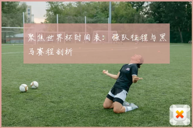 聚焦世界杯时间表：强队征程与黑马赛程剖析