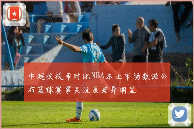 中超收视率对比NBA本土市场数据公布篮球赛事关注度差异明显