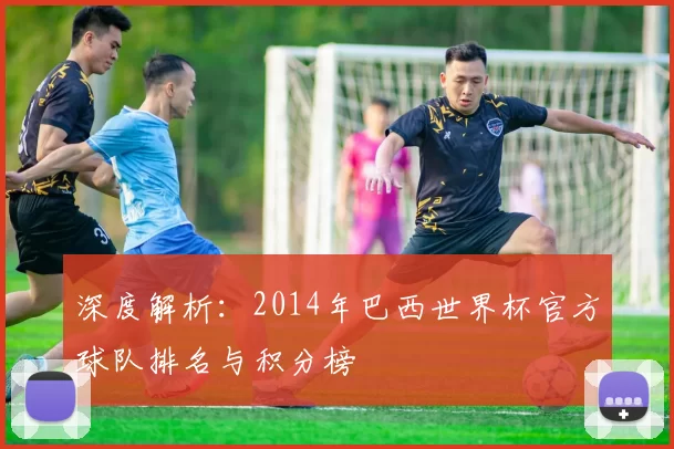 深度解析:2014年巴西世界杯官方球队排名与积分榜