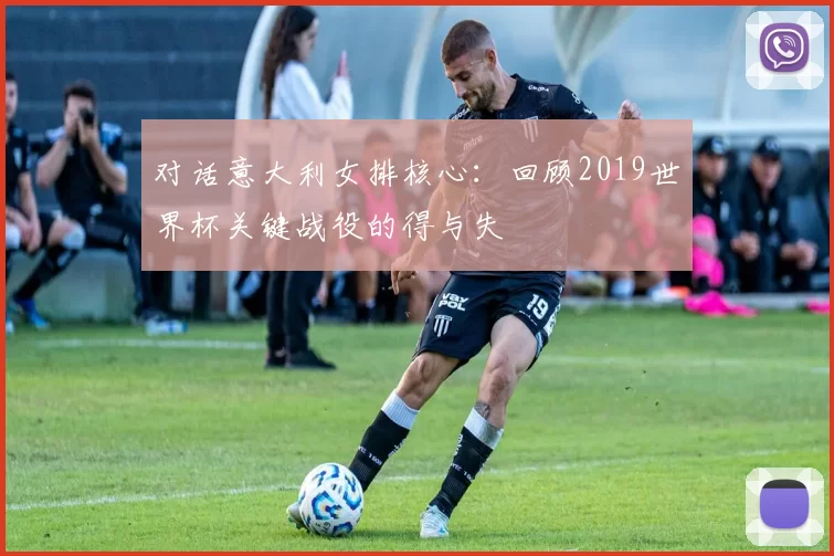 对话意大利女排核心：回顾2019世界杯关键战役的得与失