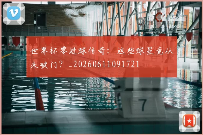 世界杯零进球传奇：这些球星竟从未破门？_20260611091721