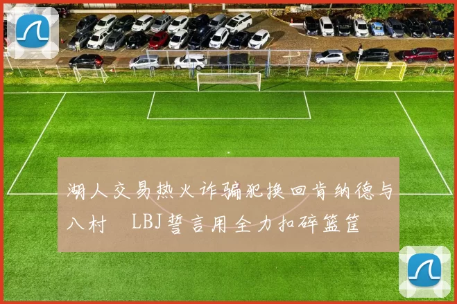 湖人交易热火诈骗犯换回肯纳德与八村塁LBJ誓言用全力扣碎篮筐