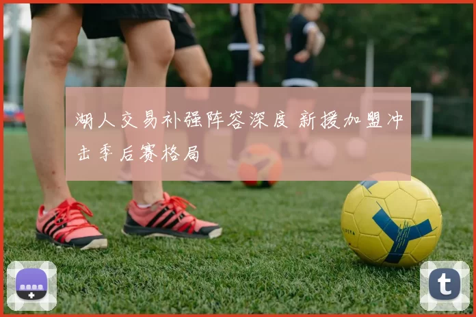 湖人交易补强阵容深度 新援加盟冲击季后赛格局