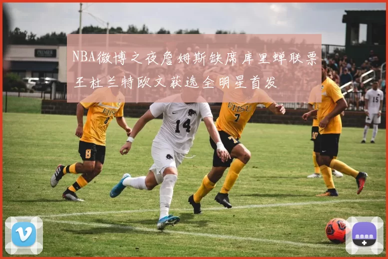 NBA微博之夜詹姆斯缺席库里蝉联票王杜兰特欧文获选全明星首发