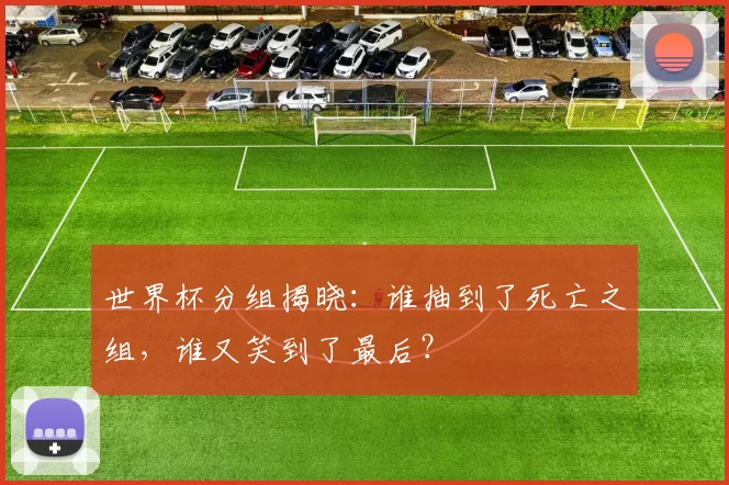 世界杯分组揭晓：谁抽到了死亡之组，谁又笑到了最后？