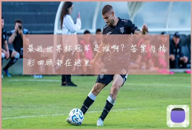 最近世界杯冠军是谁啊？答案与精彩回顾都在这里