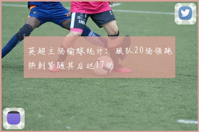 英超主场输球统计：狼队20场领跑热刺紧随其后达17场