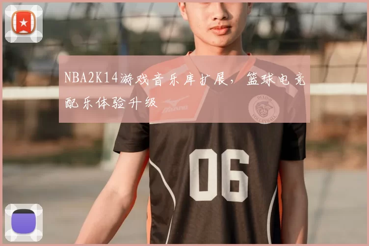 NBA2K14游戏音乐库扩展，篮球电竞配乐体验升级