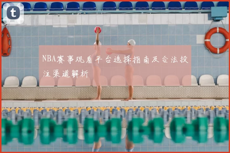 NBA赛事观看平台选择指南及合法投注渠道解析