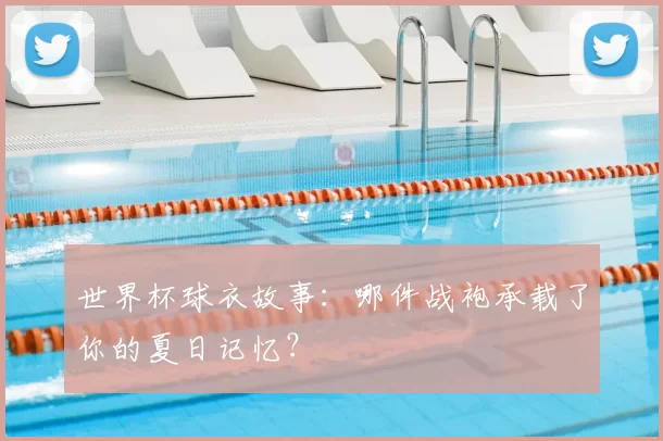 世界杯球衣故事：哪件战袍承载了你的夏日记忆？