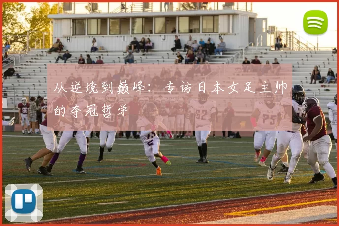从逆境到巅峰：专访日本女足主帅的夺冠哲学