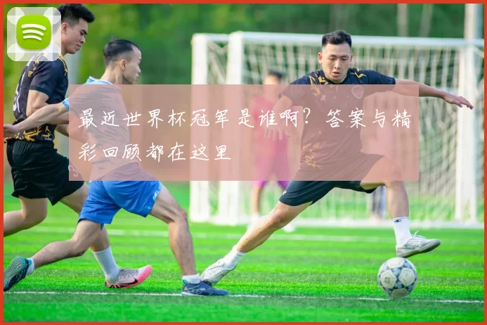 最近世界杯冠军是谁啊？答案与精彩回顾都在这里